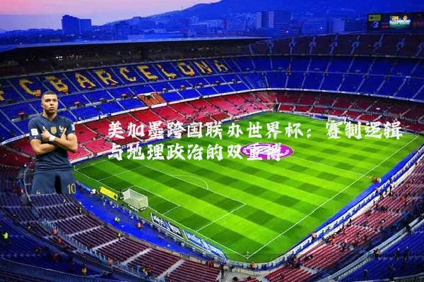 美加墨跨国联办世界杯：赛制逻辑与地理政治的双重博弈