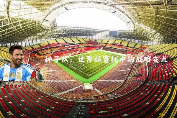 种子队:世界杯赛制中的战略支点
