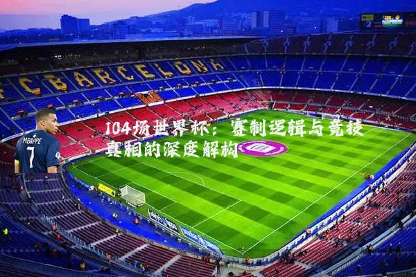 104场世界杯：赛制逻辑与竞技真相的深度解构