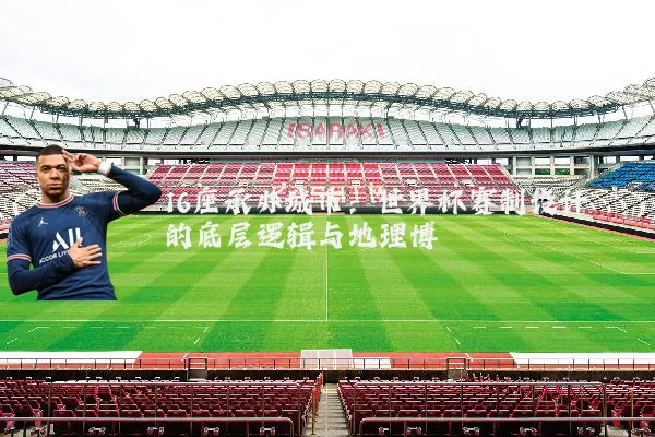 16座承办城市：世界杯赛制设计的底层逻辑与地理博弈