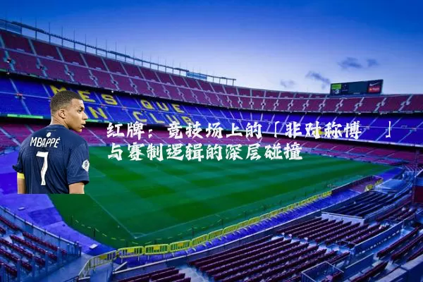 红牌:竞技场上的「非对称博弈」与赛制逻辑的深层碰撞
