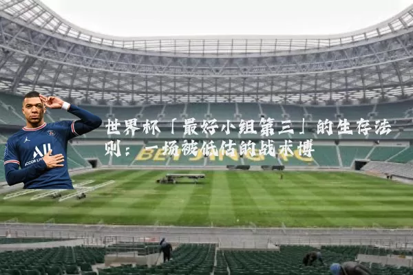 世界杯「最好小组第三」的生存法则:一场被低估的战术博弈