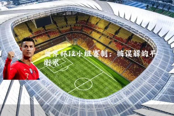 世界杯12小组赛制:被误解的平衡术