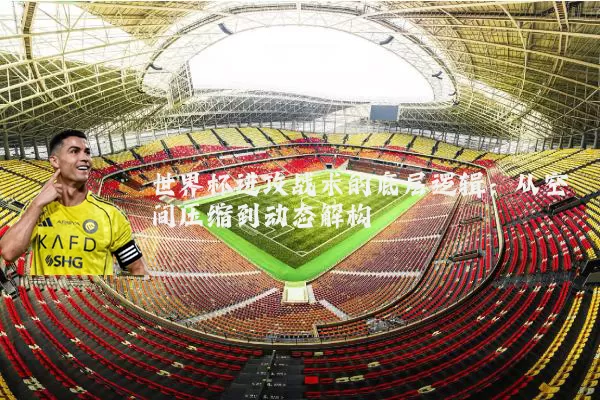 世界杯进攻战术的底层逻辑:从空间压缩到动态解构