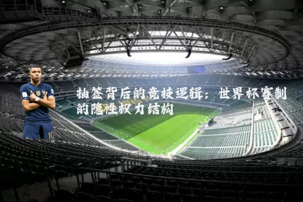 抽签背后的竞技逻辑:世界杯赛制的隐性权力结构